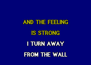 AND THE FEELING

IS STRONG
I TURN AWAY
FROM THE WALL
