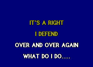 IT'S A RIGHT

I DEFEND
OVER AND OVER AGAIN
WHAT DO I D0....