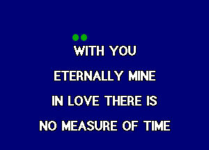 WITH YOU

ETERNALLY MINE
IN LOVE THERE IS
NO MEASURE OF TIME