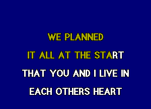 WE PLANNED

IT ALL AT THE START
THAT YOU AND I LIVE IN
EACH OTHERS HEART