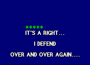 IT'S A RIGHT...
I DEFEND
OVER AND OVER AGAIN....