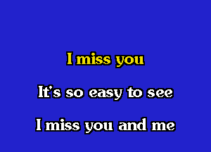 I miss you

It's so easy to see

I miss you and me