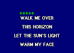 WALK ME OVER

THIS HORIZON
LET THE SUN'S LIGHT
WARM MY FACE