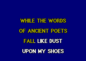 WHILE THE WORDS

0F ANCIENT POETS
FALL LIKE DUST
UPON MY SHOES