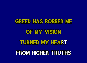 GREED HAS ROBBED ME

OF MY VISION
TURNED MY HEART
FROM HIGHER TRUTHS