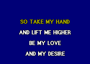 SO TAKE MY HAND

AND LIFT ME HIGHER
BE MY LOVE
AND MY DESIRE