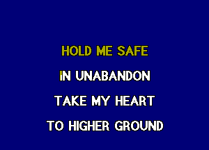 HOLD ME SAFE

IN UNABANDON
TAKE MY HEART
T0 HIGHER GROUND