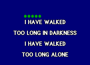 I HAVE WALKED

T00 LONG IN DARKNESS
I HAVE WALKED
T00 LONG ALONE