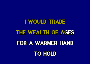 I WOULD TRADE

THE WEALTH 0F AGES
FOR A WARNER HAND
TO HOLD