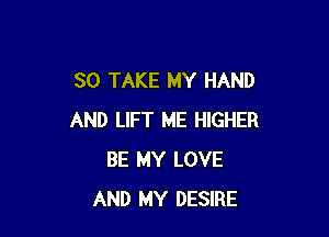 SO TAKE MY HAND

AND LIFT ME HIGHER
BE MY LOVE
AND MY DESIRE