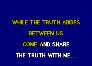 WHILE THE TRUTH ABIDES

BETWEEN US
COME AND SHARE
THE TRUTH WITH ME...