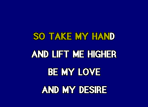 SO TAKE MY HAND

AND LIFT ME HIGHER
BE MY LOVE
AND MY DESIRE