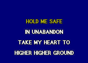 HOLD ME SAFE

IN UNABANDON
TAKE MY HEART T0
HIGHER HIGHER GROUND