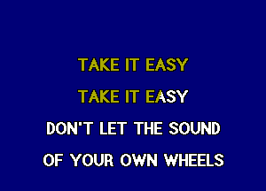 TAKE IT EASY

TAKE IT EASY
DON'T LET THE SOUND
OF YOUR OWN WHEELS
