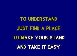 TO UNDERSTAND

JUST FIND A PLACE
TO MAKE YOUR STAND
AND TAKE IT EASY