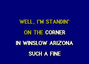 WELL, I'M STANDIN'

ON THE CORNER
IN WINSLOW ARIZONA
SUCH A FINE