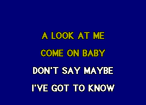 A LOOK AT ME

COME ON BABY
DON'T SAY MAYBE
I'VE GOT TO KNOW