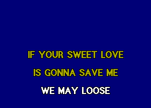 IF YOUR SWEET LOVE
IS GONNA SAVE ME
WE MAY LOOSE
