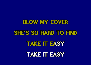 BLOW MY COVER

SHE'S SO HARD TO FIND
TAKE IT EASY
TAKE IT EASY