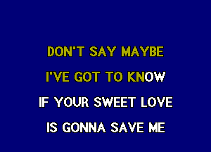 DON'T SAY MAYBE

I'VE GOT TO KNOW
IF YOUR SWEET LOVE
IS GONNA SAVE ME