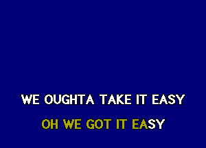 WE OUGHTA TAKE IT EASY
0H WE GOT IT EASY