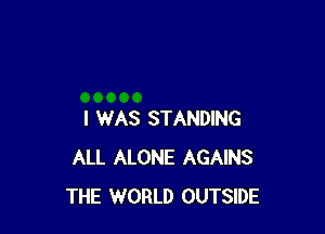 I WAS STANDING
ALL ALONE AGAINS
THE WORLD OUTSIDE