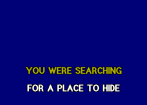 YOU WERE SEARCHING
FOR A PLACE TO HIDE