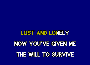 LOST AND LONELY
NOW YOU'VE GIVEN ME
THE WILL TO SURVIVE
