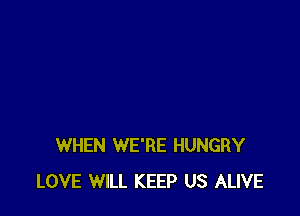 WHEN WE'RE HUNGRY
LOVE WILL KEEP US ALIVE