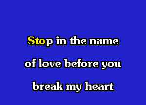 Stop in the name

of love before you

break my heart