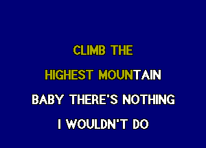 CLIMB THE

HIGHEST MOUNTAIN
BABY THERE'S NOTHING
I WOULDN'T D0