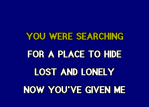 YOU WERE SEARCHING

FOR A PLACE TO HIDE
LOST AND LONELY
NOW YOU'VE GIVEN ME