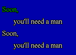 Soon,

you'll need a man

Soon,

you'll need a. man