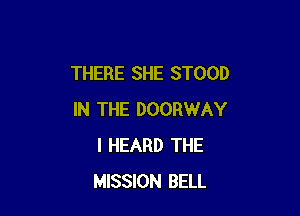 THERE SHE STOOD

IN THE DOORWAY
I HEARD THE
MISSION BELL