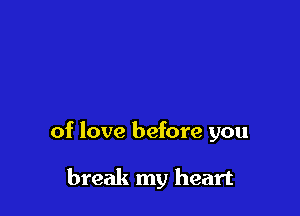 of love before you

break my heart