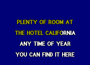 PLENTY OF ROOM AT

THE HOTEL CALIFORNIA
ANY TIME OF YEAR
YOU CAN FIND IT HERE