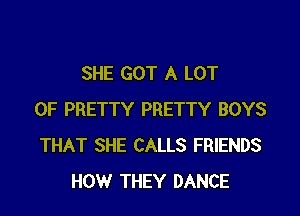 SHE GOT A LOT

OF PRETTY PRETTY BOYS
THAT SHE CALLS FRIENDS
HOW THEY DANCE