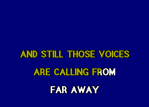 AND STILL THOSE VOICES
ARE CALLING FROM
FAR AWAY