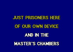 JUST PRISONERS HERE

OF OUR OWN DEVICE
AND IN THE
MASTER'S CHAMBERS