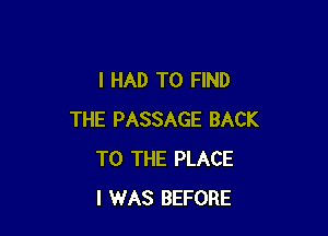 I HAD TO FIND

THE PASSAGE BACK
TO THE PLACE
I WAS BEFORE