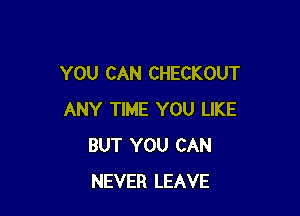 YOU CAN CHECKOUT

ANY TIME YOU LIKE
BUT YOU CAN
NEVER LEAVE
