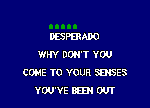 DESPERADO

WHY DON'T YOU
COME TO YOUR SENSES
YOU'VE BEEN OUT