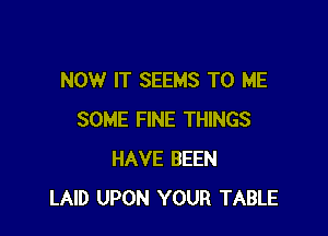 NOW IT SEEMS TO ME

SOME FINE THINGS
HAVE BEEN
LAID UPON YOUR TABLE