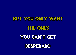 BUT YOU ONLY WANT

THE ONES
YOU CAN'T GET
DESPERADO