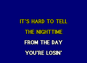 IT'S HARD TO TELL

THE NIGHTTIME
FROM THE DAY
YOU'RE LOSIN'