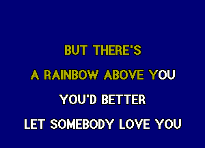 BUT THERE'S

A RAINBOW ABOVE YOU
YOU'D BETTER
LET SOMEBODY LOVE YOU