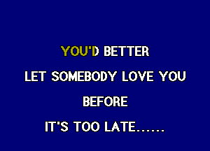 YOU'D BETTER

LET SOMEBODY LOVE YOU
BEFORE
IT'S TOO LATE ......
