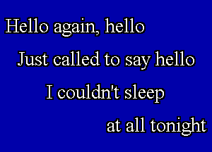 Hello again, hello
Just called to say hello

I couldn't sleep
at all tonight