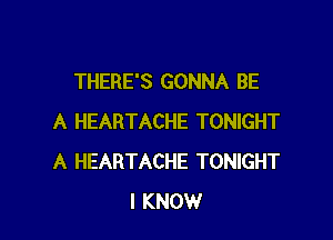 THERE'S GONNA BE

A HEARTACHE TONIGHT
A HEARTACHE TONIGHT
I KNOW