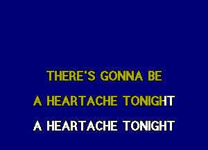 THERE'S GONNA BE
A HEARTACHE TONIGHT
A HEARTACHE TONIGHT